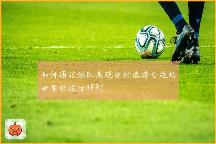 如何通过球队表现分析选择合适的世界杯投注APP？