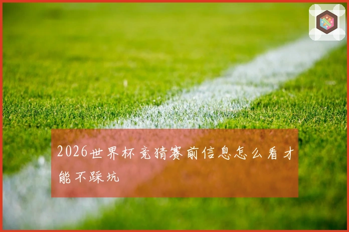 2026世界杯竞猜赛前信息怎么看才能不踩坑