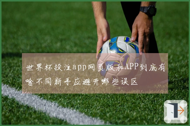 世界杯投注app网页版和APP到底有啥不同新手应避开哪些误区
