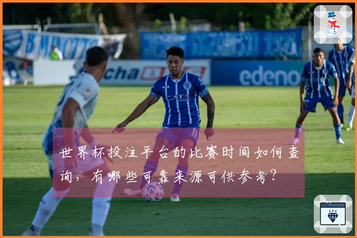 世界杯投注平台的比赛时间如何查询，有哪些可靠来源可供参考？