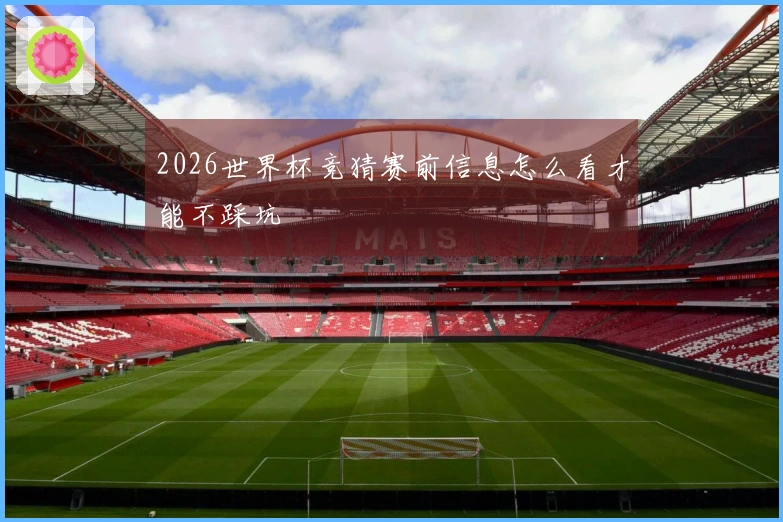 2026世界杯竞猜赛前信息怎么看才能不踩坑