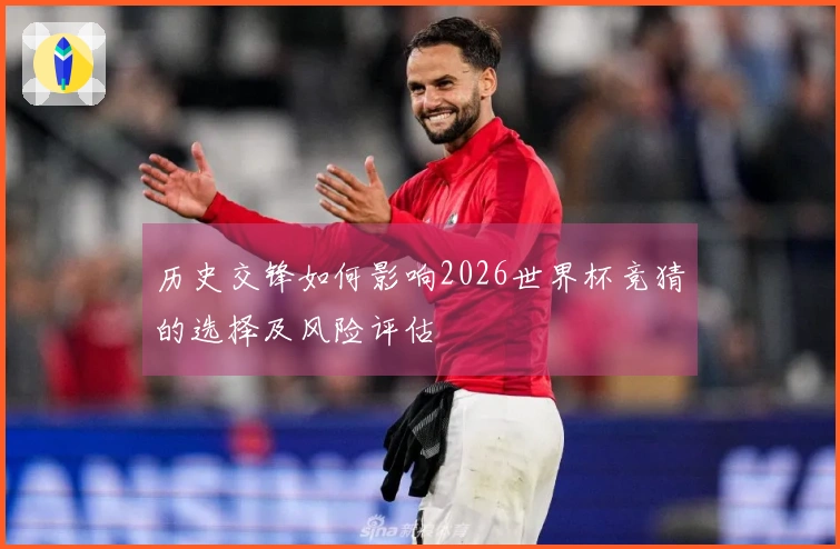 历史交锋如何影响2026世界杯竞猜的选择及风险评估